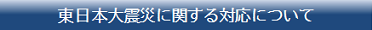 東日本大震災に関する対応について